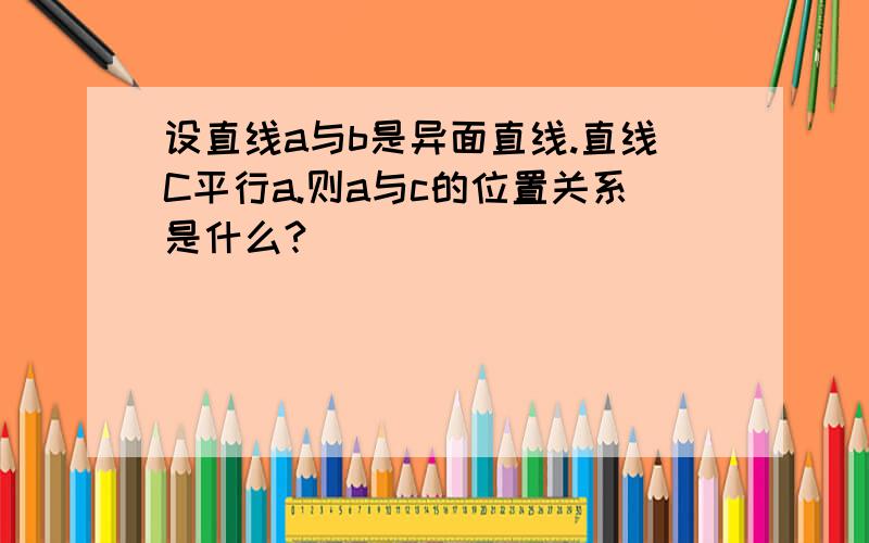 设直线a与b是异面直线.直线C平行a.则a与c的位置关系是什么?