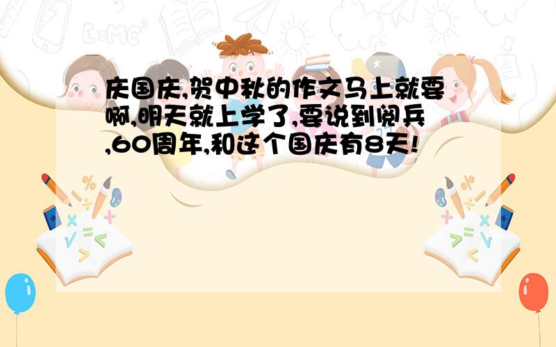 庆国庆,贺中秋的作文马上就要啊,明天就上学了,要说到阅兵,60周年,和这个国庆有8天!