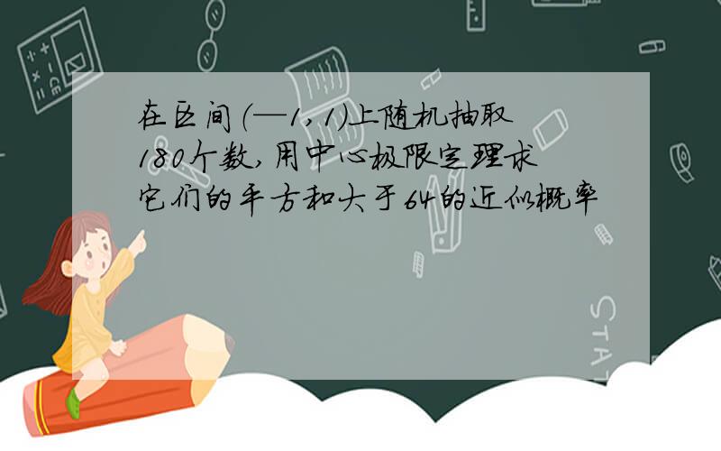 在区间（—1,1）上随机抽取180个数,用中心极限定理求它们的平方和大于64的近似概率