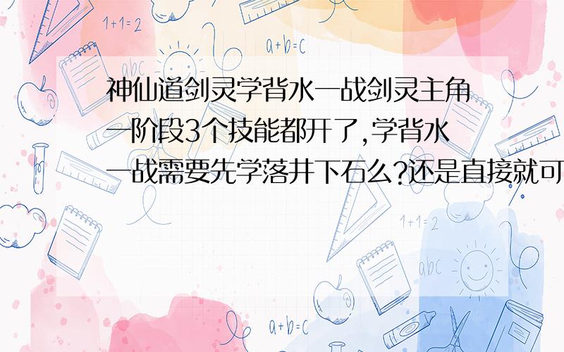 神仙道剑灵学背水一战剑灵主角一阶段3个技能都开了,学背水一战需要先学落井下石么?还是直接就可以先学背水?