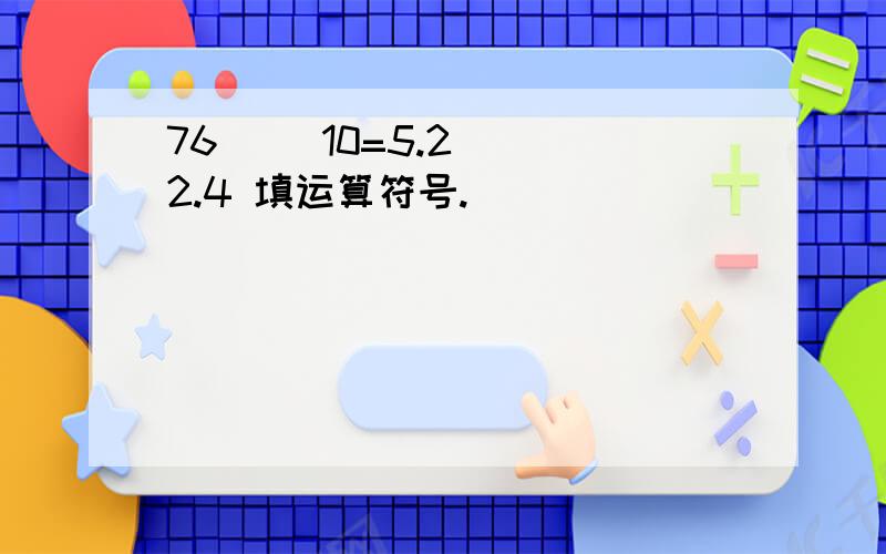 76( )10=5.2( )2.4 填运算符号.