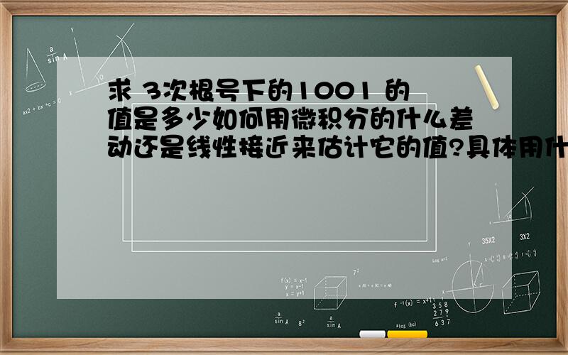 求 3次根号下的1001 的值是多少如何用微积分的什么差动还是线性接近来估计它的值?具体用什么方法我也不太清楚,我只知道英文叫use a linear approximation or differentials to estimate the given number.