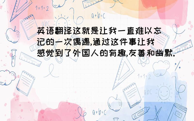 英语翻译这就是让我一直难以忘记的一次偶遇,通过这件事让我感觉到了外国人的有趣,友善和幽默.