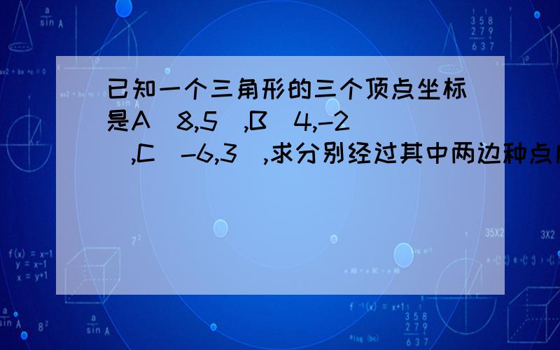 已知一个三角形的三个顶点坐标是A(8,5),B(4,-2),C(-6,3),求分别经过其中两边种点所作的的三条直线的方程