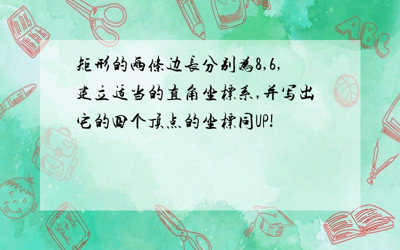 矩形的两条边长分别为8,6,建立适当的直角坐标系,并写出它的四个顶点的坐标同UP!