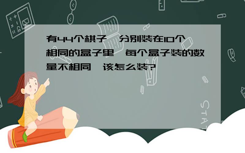 有44个棋子,分别装在10个相同的盒子里,每个盒子装的数量不相同,该怎么装?