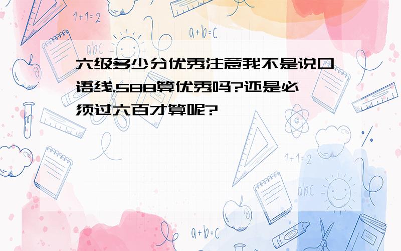 六级多少分优秀注意我不是说口语线.588算优秀吗?还是必须过六百才算呢?