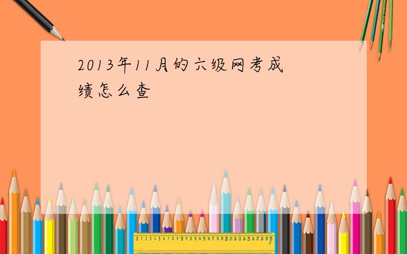 2013年11月的六级网考成绩怎么查