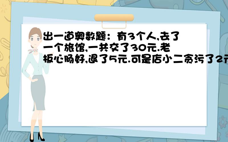 出一道奥数题：有3个人,去了一个旅馆,一共交了30元.老板心肠好,退了5元.可是店小二贪污了2元,给了他