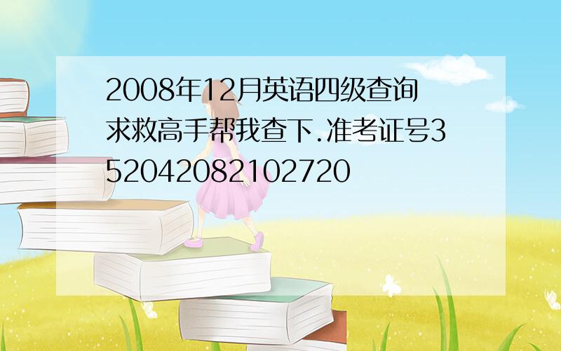 2008年12月英语四级查询求救高手帮我查下.准考证号352042082102720