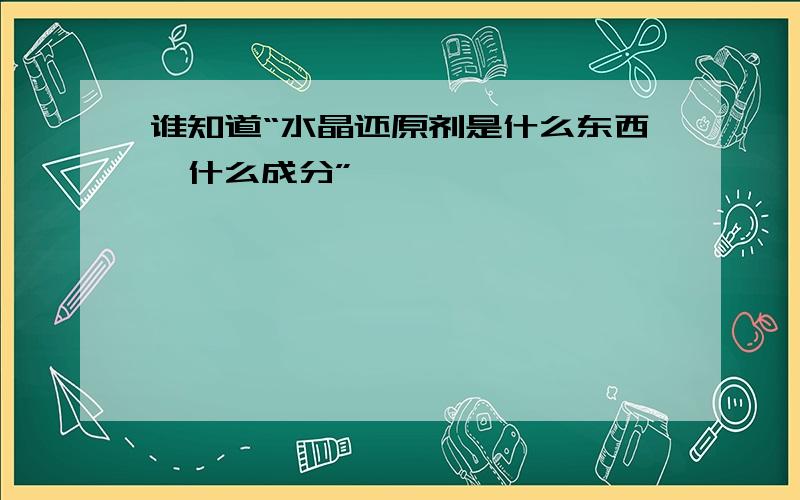 谁知道“水晶还原剂是什么东西,什么成分”