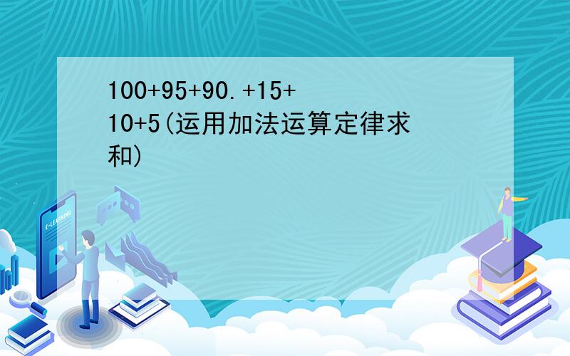 100+95+90.+15+10+5(运用加法运算定律求和)