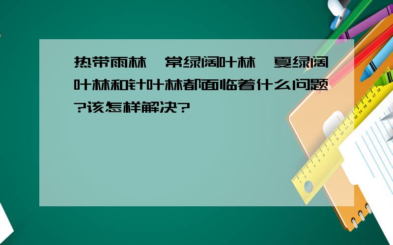 热带雨林,常绿阔叶林,夏绿阔叶林和针叶林都面临着什么问题?该怎样解决?