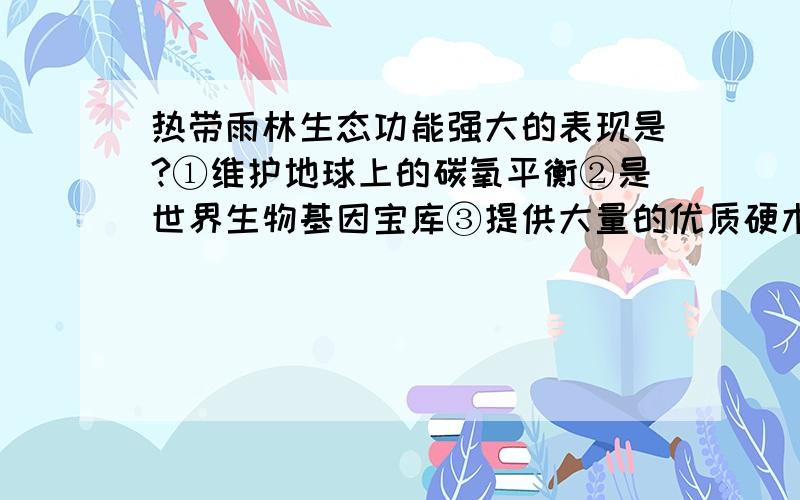 热带雨林生态功能强大的表现是?①维护地球上的碳氧平衡②是世界生物基因宝库③提供大量的优质硬木④维持全球的水循环和水平衡【ps.】