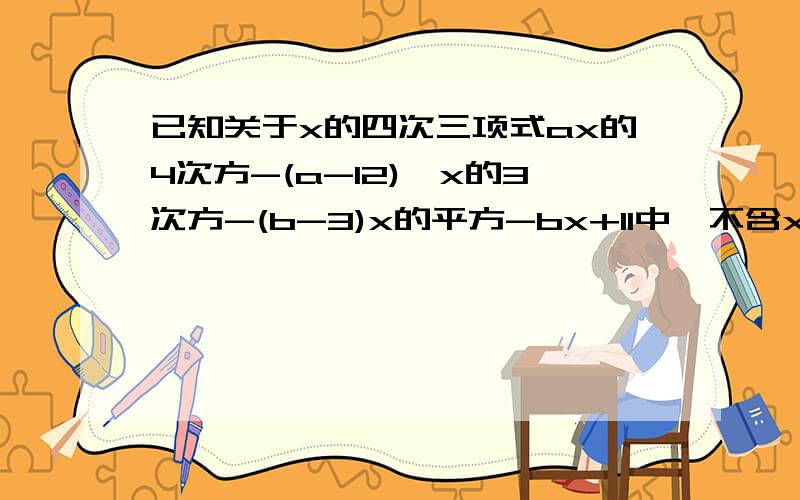 已知关于x的四次三项式ax的4次方-(a-12)*x的3次方-(b-3)x的平方-bx+11中,不含x的三、二次方项,试写出这个多项式,并求x=-1时这个多项式的值