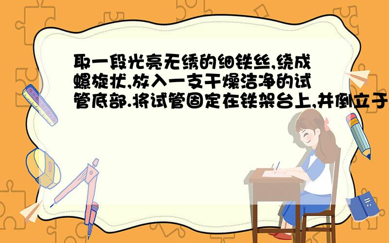 取一段光亮无绣的细铁丝,绕成螺旋状,放入一支干燥洁净的试管底部.将试管固定在铁架台上,并倒立于盛有清水的烧杯里,几天后注意观察.1、铁丝表面是否有铁锈出现？2、水面高度是否有变