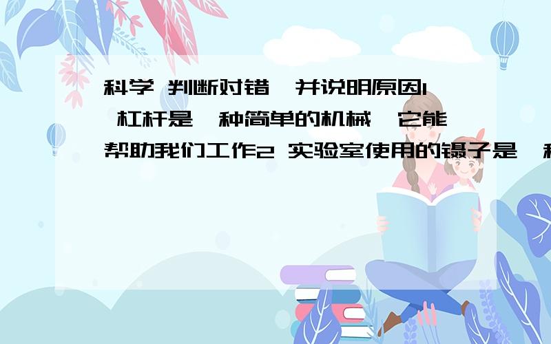 科学 判断对错,并说明原因1 杠杆是一种简单的机械,它能帮助我们工作2 实验室使用的镊子是一种省力杠杆3 材料的形状,也可以影响它的搞弯曲能力4 拱形桥所受的压力主要向下,向外不受力5