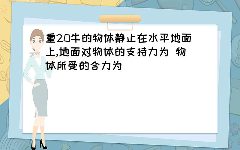 重20牛的物体静止在水平地面上,地面对物体的支持力为 物体所受的合力为