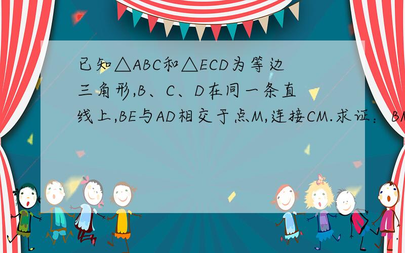 已知△ABC和△ECD为等边三角形,B、C、D在同一条直线上,BE与AD相交于点M,连接CM.求证：BM=AM+CM