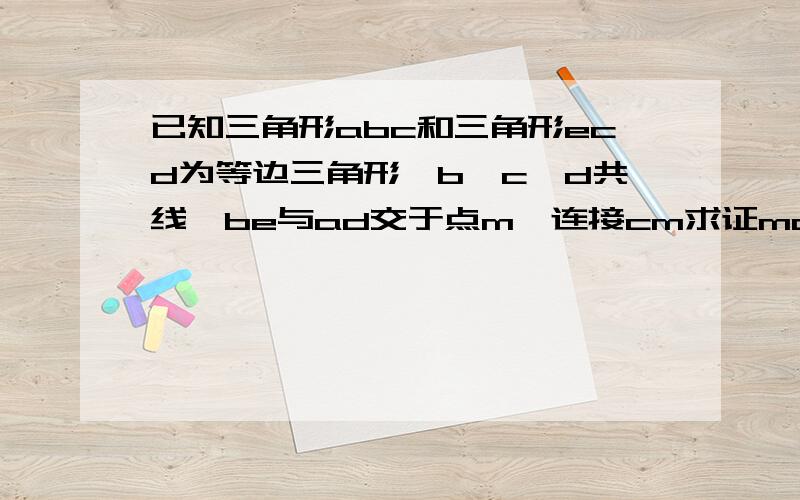 已知三角形abc和三角形ecd为等边三角形,b、c、d共线,be与ad交于点m,连接cm求证mc平分角bmd