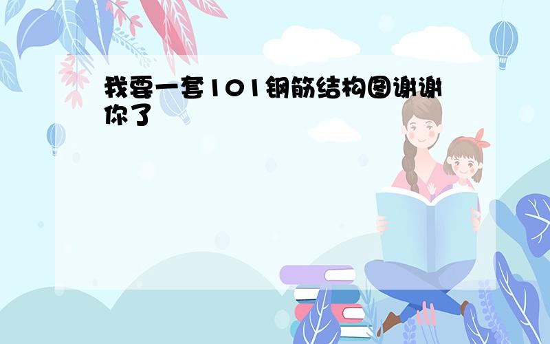 我要一套101钢筋结构图谢谢你了