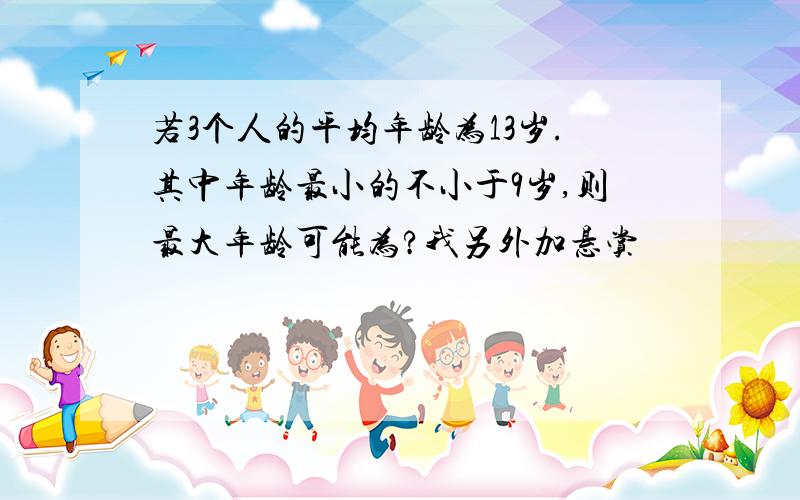 若3个人的平均年龄为13岁.其中年龄最小的不小于9岁,则最大年龄可能为?我另外加悬赏