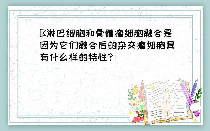 B淋巴细胞和骨髓瘤细胞融合是因为它们融合后的杂交瘤细胞具有什么样的特性?