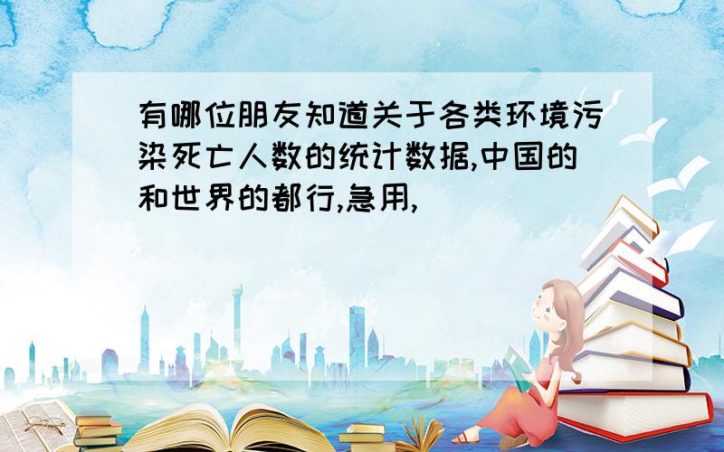 有哪位朋友知道关于各类环境污染死亡人数的统计数据,中国的和世界的都行,急用,