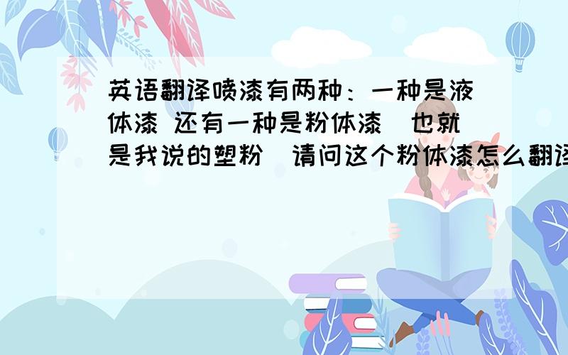 英语翻译喷漆有两种：一种是液体漆 还有一种是粉体漆（也就是我说的塑粉）请问这个粉体漆怎么翻译呢?谢谢你们的回答 请问有“塑粉”的专业英语术语吗？