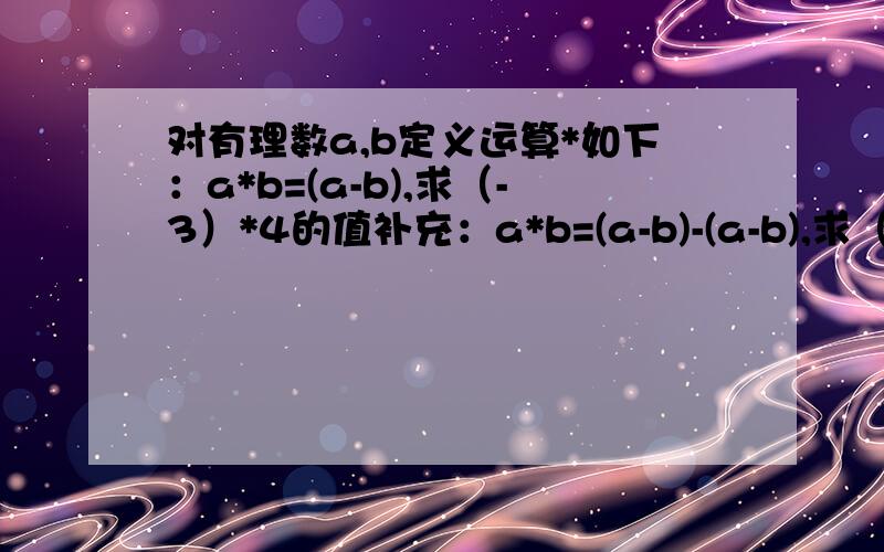 对有理数a,b定义运算*如下：a*b=(a-b),求（-3）*4的值补充：a*b=(a-b)-(a-b),求（-3）*4的值