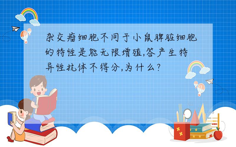 杂交瘤细胞不同于小鼠脾脏细胞的特性是能无限增殖,答产生特异性抗体不得分,为什么?