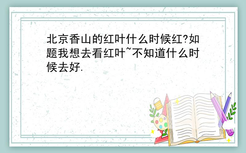 北京香山的红叶什么时候红?如题我想去看红叶~不知道什么时候去好.