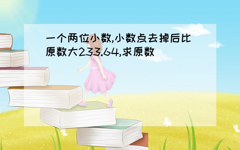 一个两位小数,小数点去掉后比原数大233.64,求原数