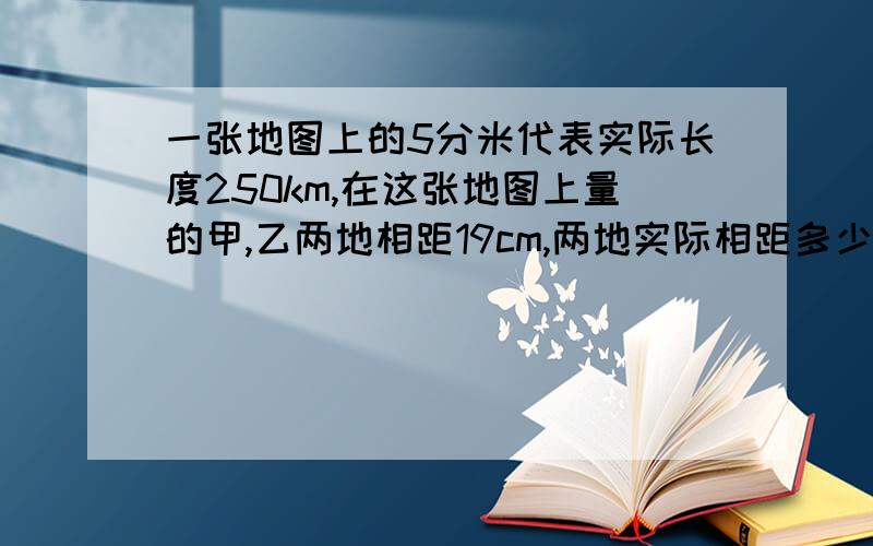 一张地图上的5分米代表实际长度250km,在这张地图上量的甲,乙两地相距19cm,两地实际相距多少厘米?