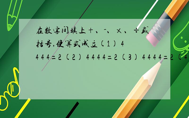 在数字间填上+、-、×、÷或括号,使算式成立(1) 4 4 4 4=2 (2) 4 4 4 4=2 (3) 4 4 4 4=2 (4) 2 2 2 2 2 =2 (5) 3 3 3 3 3=10