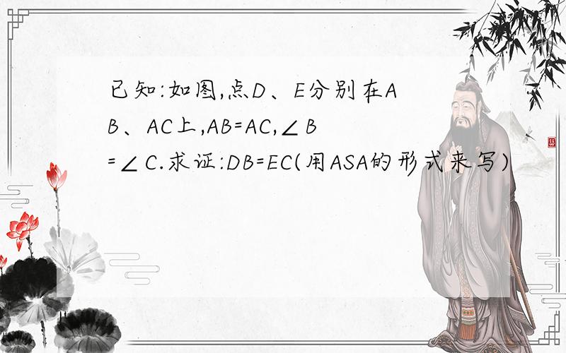 已知:如图,点D、E分别在AB、AC上,AB=AC,∠B=∠C.求证:DB=EC(用ASA的形式来写)