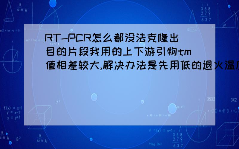 RT-PCR怎么都没法克隆出目的片段我用的上下游引物tm值相差较大,解决办法是先用低的退火温度跑5个循环,然后再用高退火温度的跑25个循环.试剂盒使用的是takara 一步法RT-PCR KIT请问各位针对这