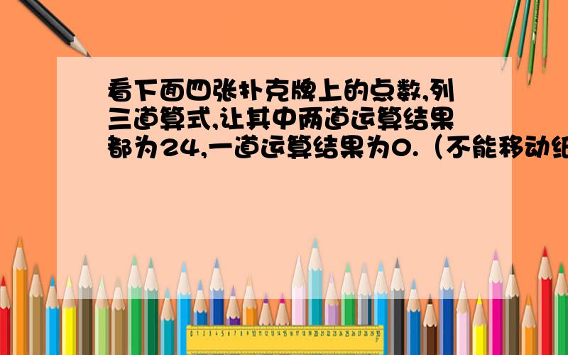 看下面四张扑克牌上的点数,列三道算式,让其中两道运算结果都为24,一道运算结果为0.（不能移动纸牌的位置） 牌有7、5、4、3