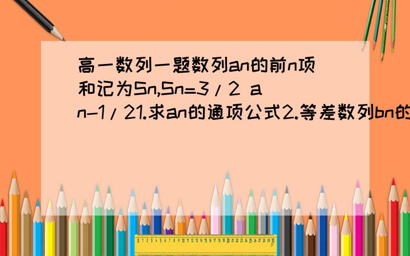 高一数列一题数列an的前n项和记为Sn,Sn=3/2 an-1/21.求an的通项公式2.等差数列bn的各项为正,其前n项和为Tn,且T3=15,又a1+b1,a2+b2,a3+b3成等比数列,求Tn