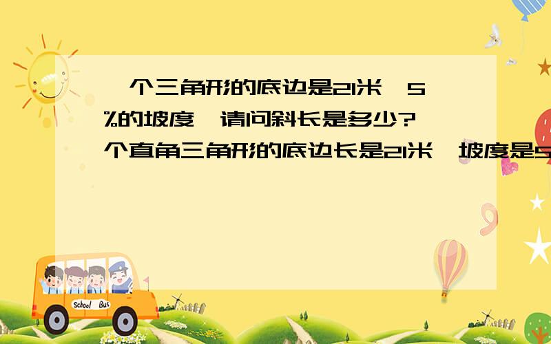 一个三角形的底边是21米,5%的坡度,请问斜长是多少?一个直角三角形的底边长是21米,坡度是5%,求高度及斜长是多少?最好是连公式一起回答!