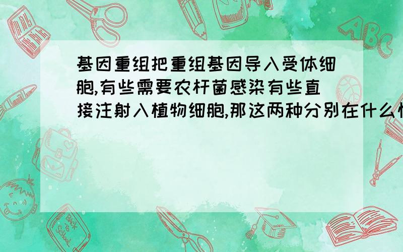 基因重组把重组基因导入受体细胞,有些需要农杆菌感染有些直接注射入植物细胞,那这两种分别在什么情况下用