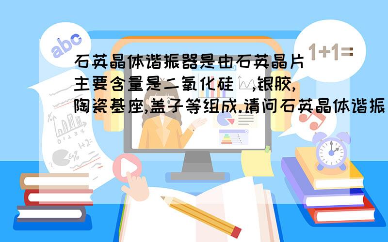 石英晶体谐振器是由石英晶片(主要含量是二氧化硅),银胶,陶瓷基座,盖子等组成.请问石英晶体谐振器是否属于半导体器件