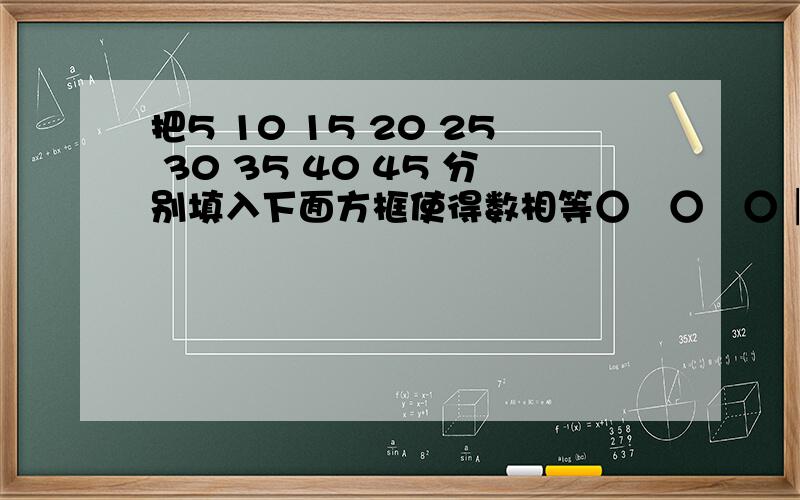 把5 10 15 20 25 30 35 40 45 分别填入下面方框使得数相等○―○―○│ │○―○―○│ │ │○―○―○