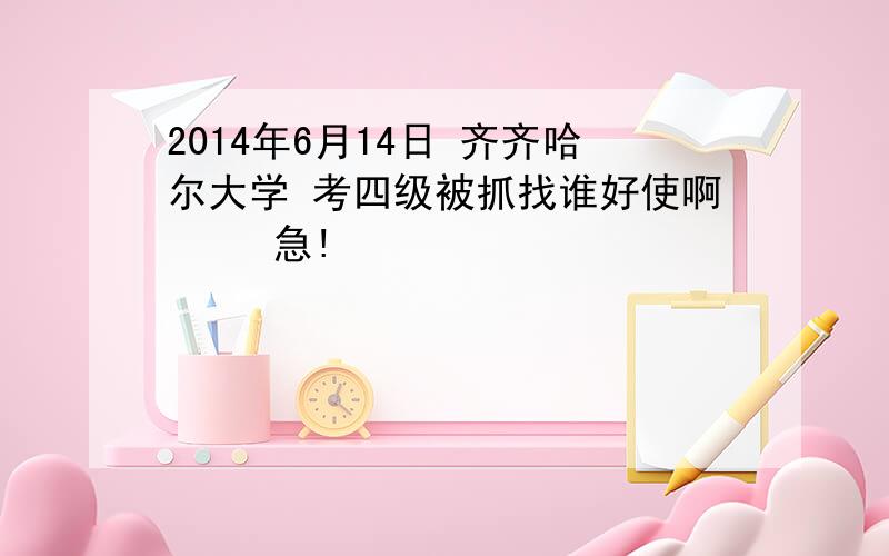 2014年6月14日 齐齐哈尔大学 考四级被抓找谁好使啊     急!