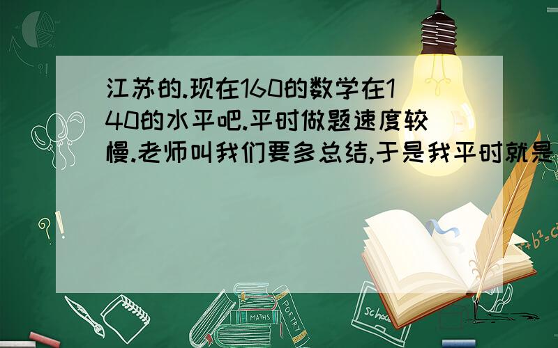 江苏的.现在160的数学在140的水平吧.平时做题速度较慢.老师叫我们要多总结,于是我平时就是完成学校作业,然后一些题目整理到错题本上,并定期整理成大的网络,遇到题目就顺着那个去想.但