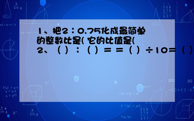 1、把2∶0.75化成最简单的整数比是( 它的比值是( 2、（ ）∶（ ）＝ ＝（ ）÷10＝（ ）％ 3、一段路，甲车5小时行完，乙车4小时行完，那么乙车的速度比甲车快（ ）%。4、把周长为12.56厘米