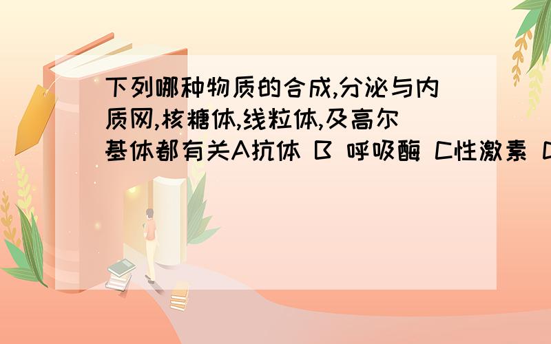 下列哪种物质的合成,分泌与内质网,核糖体,线粒体,及高尔基体都有关A抗体 B 呼吸酶 C性激素 D甲状腺激素拜托这是单项选择性激素不是糖类啊 是固醇类