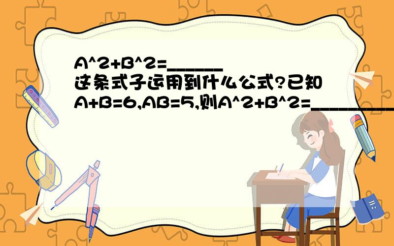 A^2+B^2=______这条式子运用到什么公式?已知A+B=6,AB=5,则A^2+B^2=________________?这条算式要怎么思考?运用到什么公式?