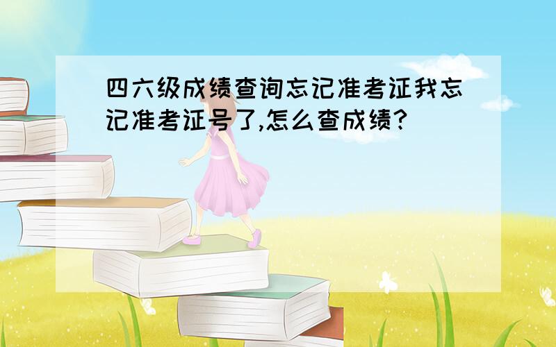 四六级成绩查询忘记准考证我忘记准考证号了,怎么查成绩?