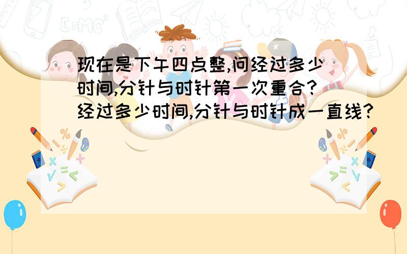 现在是下午四点整,问经过多少时间,分针与时针第一次重合?经过多少时间,分针与时针成一直线?